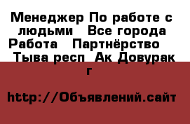 Менеджер По работе с людьми - Все города Работа » Партнёрство   . Тыва респ.,Ак-Довурак г.